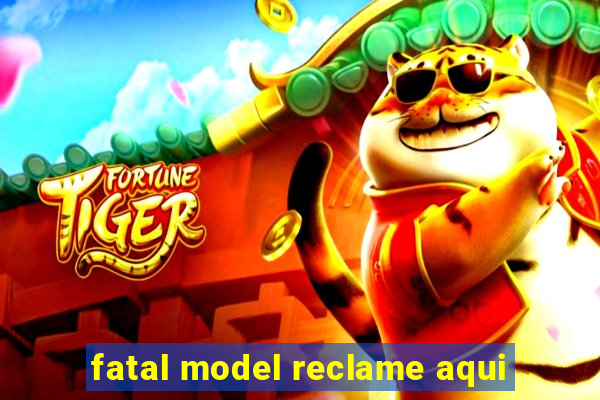 fatal model reclame aqui