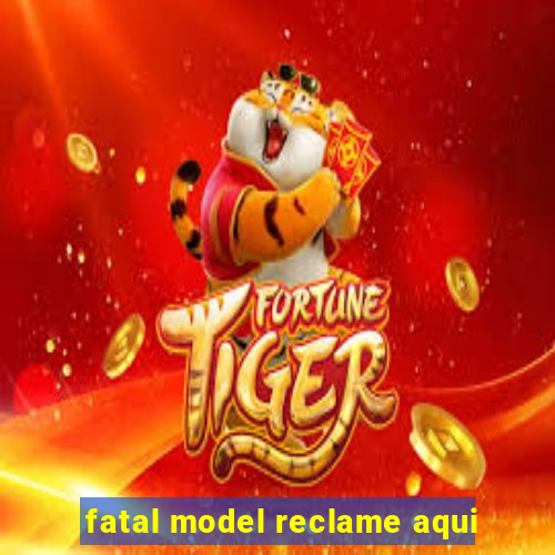 fatal model reclame aqui